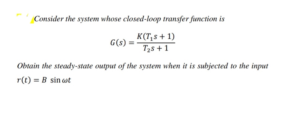 Consider the system whose closed-loop transfer function is
K(T,s + 1)
G(s) =
T2s + 1
Obtain the steady-state output of the system when it is subjected to the input
r(t) = B sin wt
