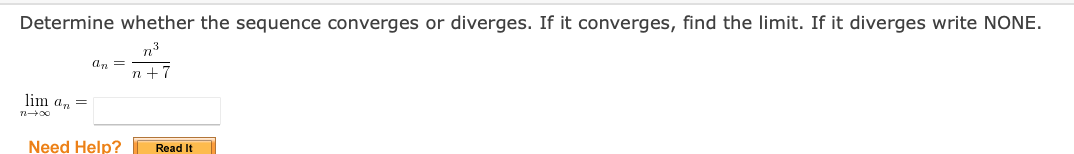 Determine whether the sequence converges or diverges. If it converges, find the limit. If it diverges write NONE.
n3
an =
n +7
lim a, =
Need Help?
Read It
