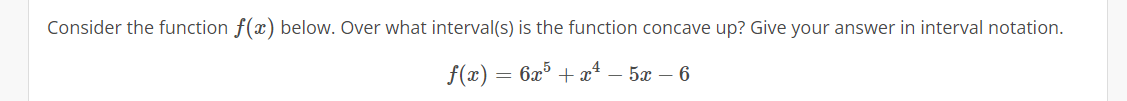 Consider the function f(x) below. Over what interval(s) is the function concave up? Give your answer in interval notation.
f(x) = 6x³ + x²¹ - 5x - 6