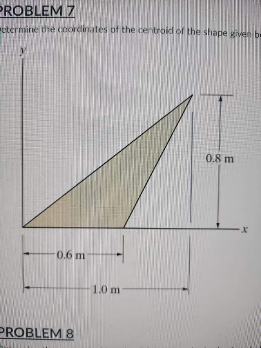 PROBLEM 7
etermine the coordinates of the centroid of the shape given be
y
0.8 m
-0.6 m
PROBLEM 8
1.0 m