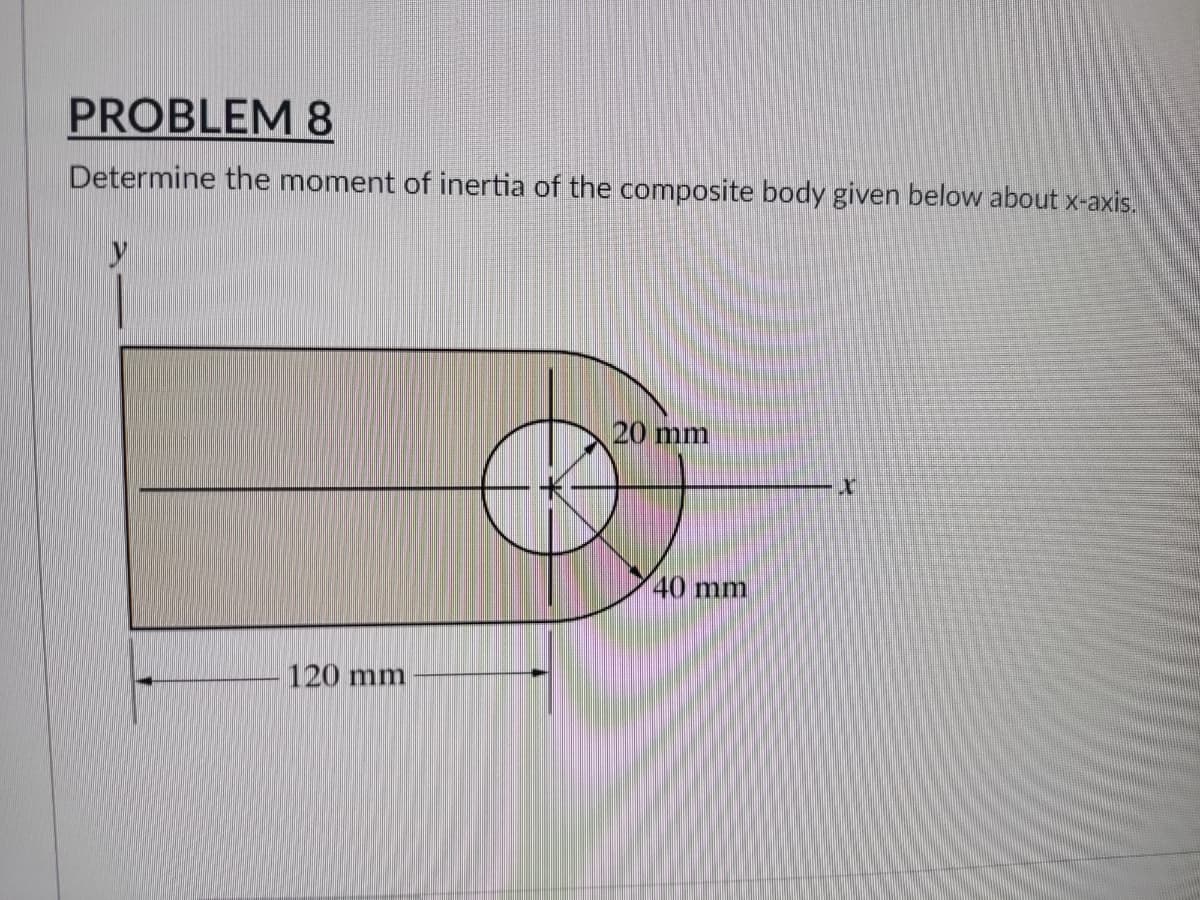 PROBLEM 8
Determine the moment of inertia of the composite body given below about x-axis.
y
20 mm
120 mm
40 mm