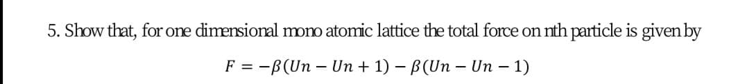 5. Show that, for one dimensional mono atomic lattice the total force on nth particle is given by
F = -B(Un – Un + 1) – B(Un – Un – 1)
