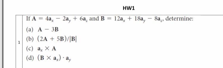HW1
If A = 4a, - 2a, + 6a, and B
= 12a, + 18a, –
8a,, determine:
%3D
(а) А — ЗВ
-
(b) (2A + 5B)/|B|
1
(c) a, X A
(d) (B X a,) · a,
