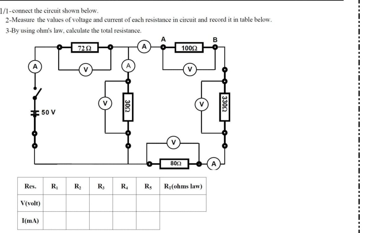1/1-connect the circuit shown below.
2-Measure the values of voltage and current of each resistance in circuit and record it in table below.
3-By using ohm's law, calculate the total resistance.
В
72Q
A
1002
A
* 50 V
80Ω
A
Res.
R1
R2
R3
R.
R5
R1(ohms law)
V(volt)
I(mA)
3300
30Ω

