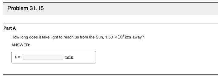 Problem 31.15
Part A
How long does it take light to reach us from the Sun, 1.50 ×10*km away?
ANSWER:
t =
min
