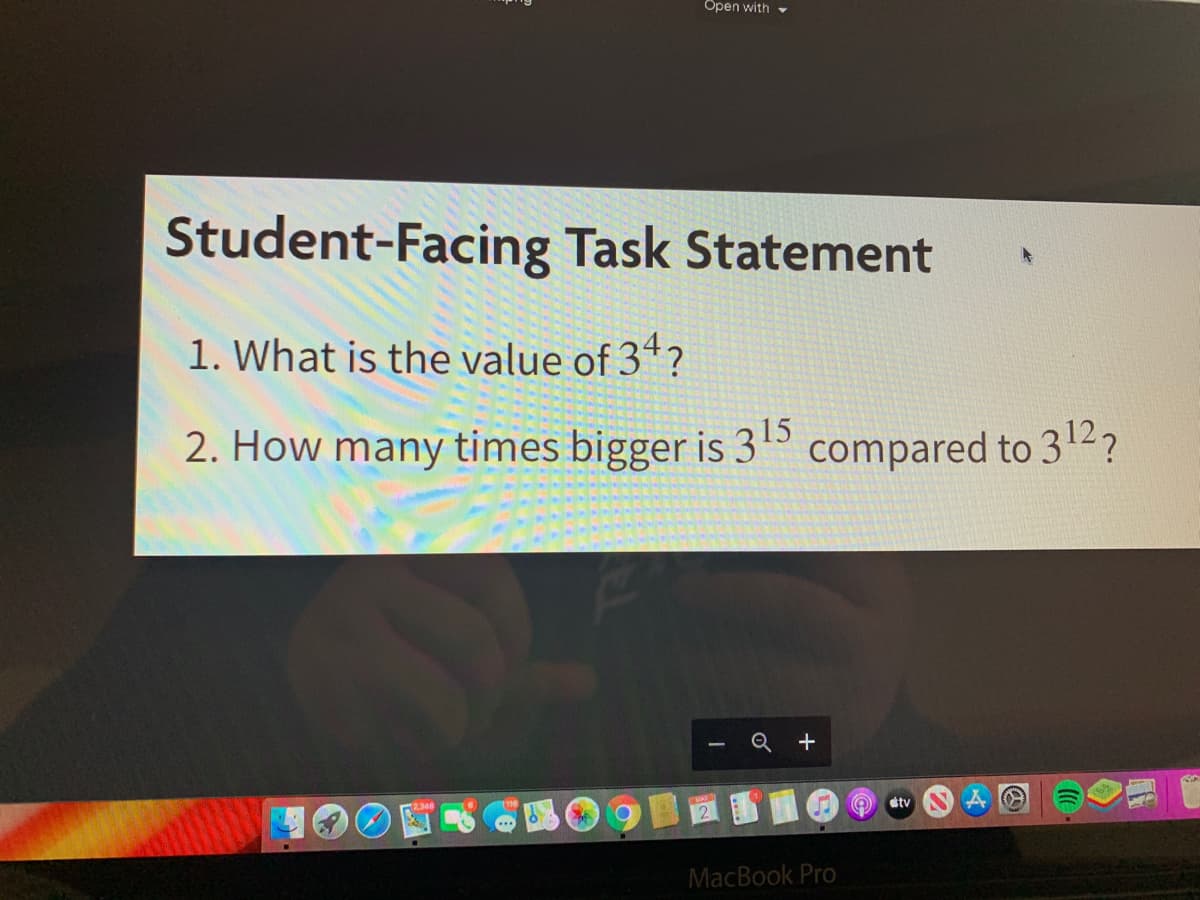 Open with
Student-Facing Task Statement
1. What is the value of 34?
2. How many times bigger is 315 compared to 312?
dtv
MacBook Pro
