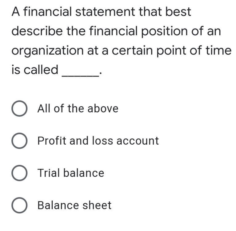 A financial statement that best
describe the financial position of an
organization at a certain point of time
is called
O All of the above
Profit and loss account
O Trial balance
O Balance sheet
