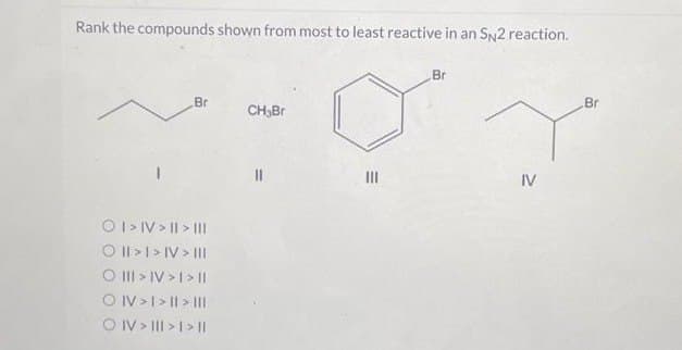 Rank the compounds shown from most to least reactive in an SN2 reaction.
Br
O I > IV > II > III
O II > I > IV> |||
O III > IV > I > I|
OIV>I>II> |||
OIV > I|| > | > ||
CH₂Br
|||
Br
IV
Br