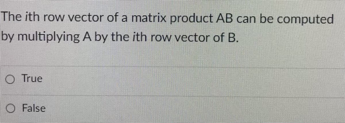The ith row vector of a matrix product AB can be computed
by multiplying A by the ith row vector of B.
O True
O False
