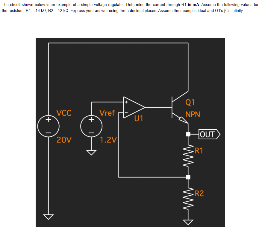 The circuit shown below is an example of a simple voltage regulator. Determine the current through R1 in mA. Assume the following values for
the resistors: R1 = 14 k0, R2 = 12 k0. Express your answer using three decimal places. Assume the opamp is ideal and Q1's ß is infinity.
Q1
VCC
Vref
NPN
U1
OUT
20V
1.2V
R1
R2
ww
