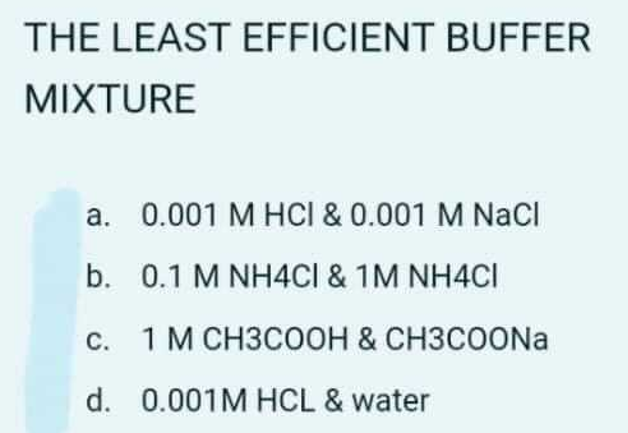 THE LEAST EFFICIENT BUFFER
MIXTURE
a. 0.001 M HCI & 0.001 M NaCl
b. 0.1 M NH4CI & 1M NH4CI
С.
1 М СНЗСООН & СНЗСОONa
d. 0.001M HCL & water
