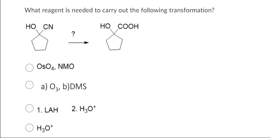 What reagent is needed to carry out the following transformation?
COOH
HO CN
OSO4, NMO
O a) 03, b)DMS
1. LAH
?
H3O+
2. H3O+
HO
8