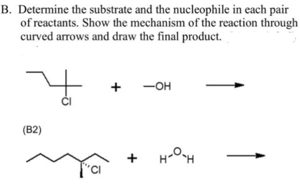 B. Determine the substrate and the nucleophile in each pair
of reactants. Show the mechanism of the reaction through
curved arrows and draw the final product.
(B2)
CI
+
+
-OH
н-о-н