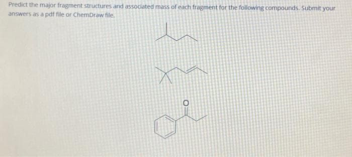 Predict the major fragment structures and associated mass of each fragment for the following compounds. Submit your
answers as a pdf file or ChemDraw file.
O