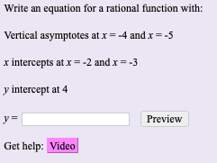 Write an equation for a rational function with:
Vertical asymptotes at x = -4 and x = -5
x intercepts at x=-2 and x= -3
y intercept at 4
Preview
