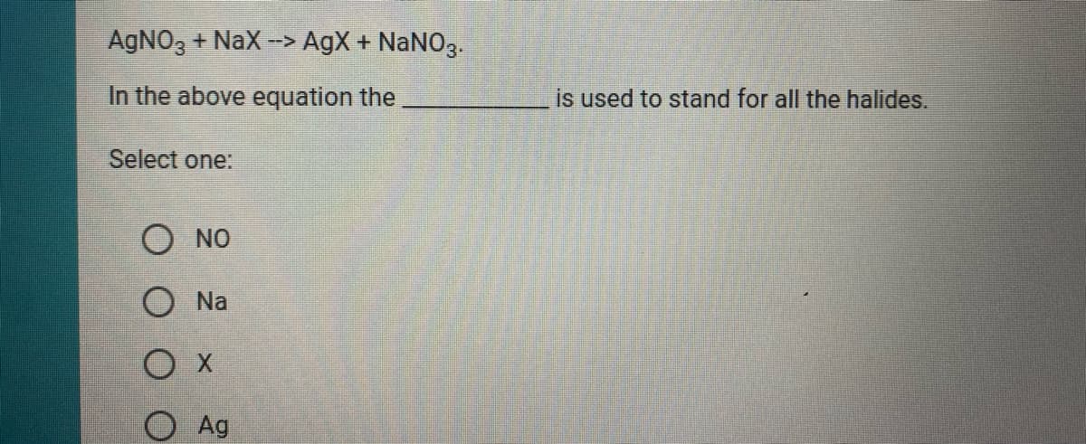 AGNO, + NaX -> AgX + NaNO3.
In the above equation the
is used to stand for all the halides.
Select one:
O NO
O Na
O Ag
