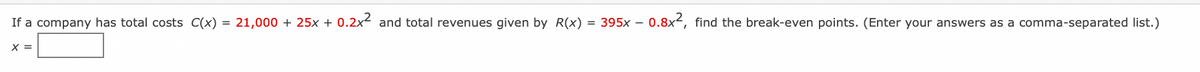 If a company has total costs C(x) = 21,000 + 25x + 0.2x² and total revenues given by R(x) = 395x - 0.8x2, find the break-even points. (Enter your answers as a comma-separated list.)
X =