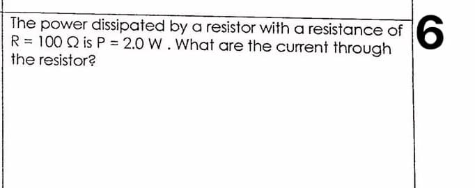The power dissipated by a resistor with a resistance of
R = 100 Q is P 2.0 W. What are the current through
the resistor?
9.
%3D
