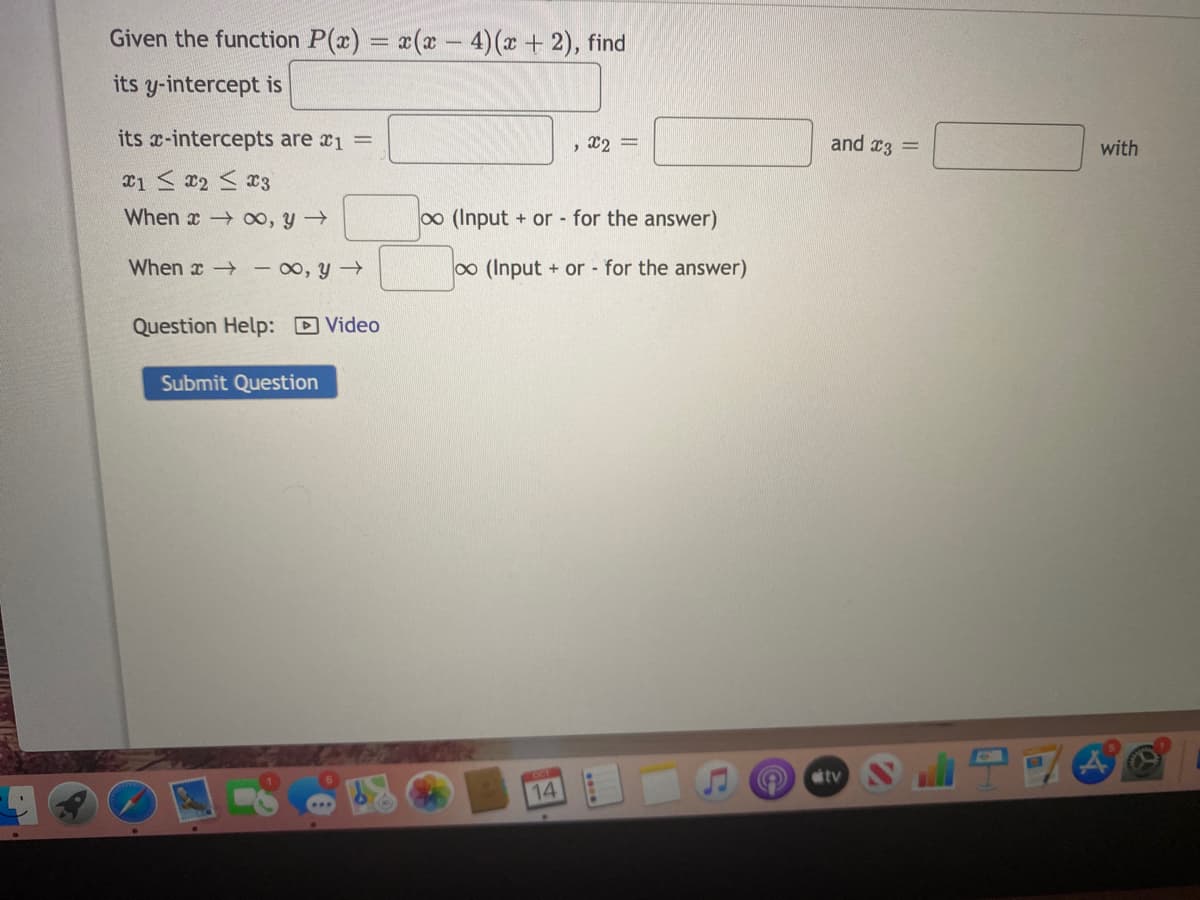 Given the function P(x) = x(x- 4)(x + 2), find
its y-intercept is
its x-intercepts are x1 =
, 22 =
and x3 =
with
When x 0o, y→
(Input + or - for the answer)
When x – 00, y
(Input + or - for the answer)
Question Help: D Video
Submit Question
OCT
tv
14
