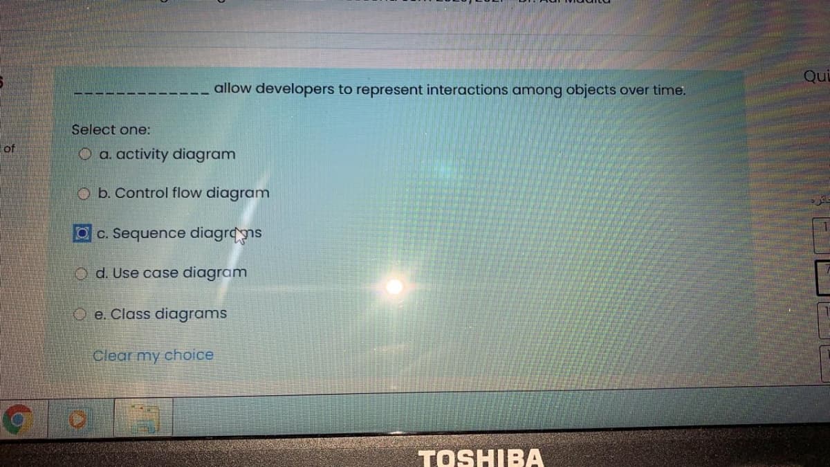 Qui
allow developers to represent interactions among objects over time.
Select one:
of
O a. activity diagram
O b. Control flow diagram
c. Sequence diagrans
O d. Use case diagram
O e. Class diagrams
Clear my choice
TOSHIBA
