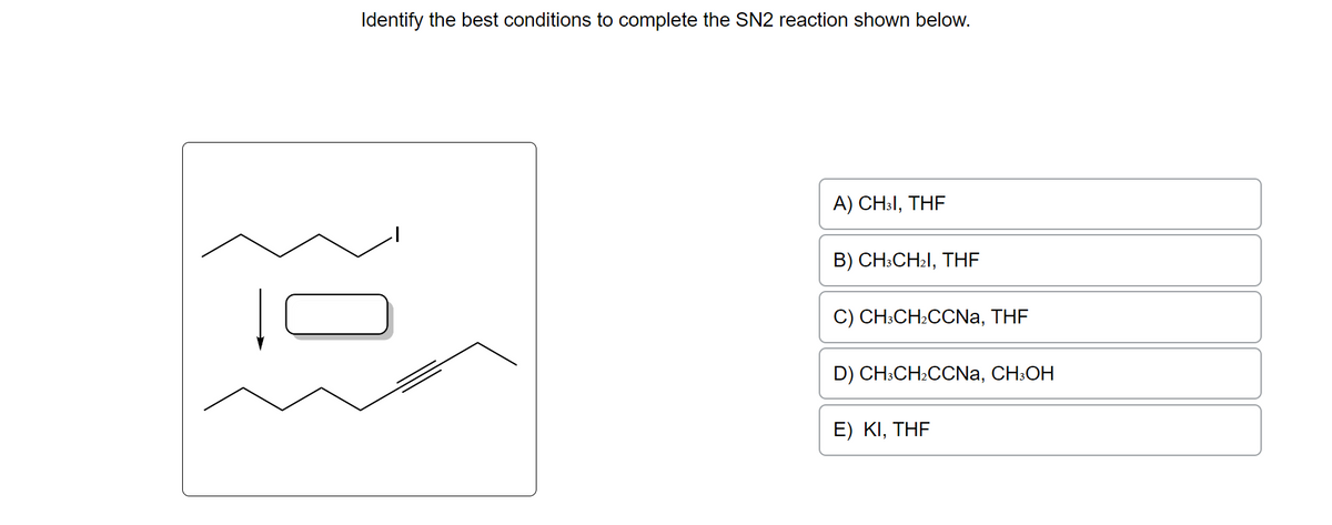 Identify the best conditions to complete the SN2 reaction shown below.
A) CH3I, THF
B) CH3CH₂I, THE
C) CH3CH₂CCNa, THF
D) CH3CH₂CCNA, CH3OH
E) KI, THF