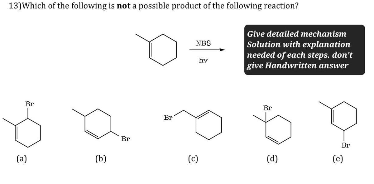 13) Which of the following is not a possible product of the following reaction?
Br
(a)
(b)
Br
NBS
hv
Give detailed mechanism
Solution with explanation
needed of each steps. don't
give Handwritten answer
Br
Br
(c)
(d)
(e)
Br