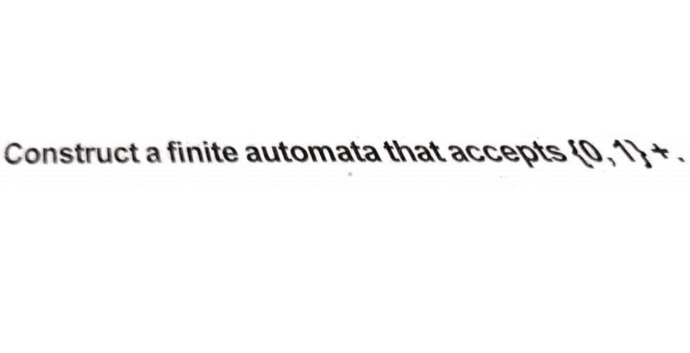 Construct a finite automata that accepts (0,1)+.
