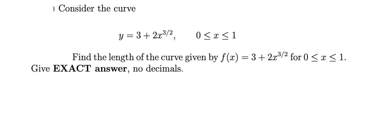 | Consider the curve
y = 3 + 2x3/2
0 ≤ x ≤1
"
Find the length of the curve given by f(x) = 3 + 2x³/² for 0 ≤ x ≤ 1.
Give EXACT answer, no decimals.