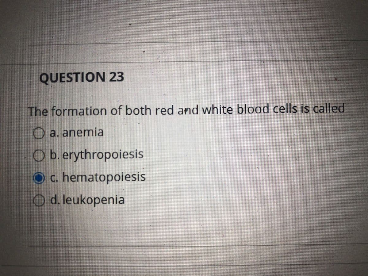 QUESTION 23
The formation of both red and white blood cells is called
O a. anemia
O b.erythropoiesis
O c. hematopoiesis
O d. leukopenia

