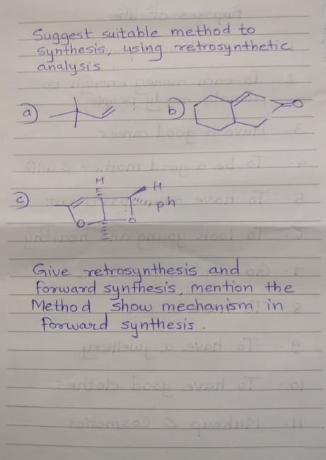 Suggest suitable method to
Synthesis, using retrosynthetic
analysis
O
H
H
qph
Give retrosynthesis and
forward synthesis, mention the
Method show mechanism in
Forward synthesis.