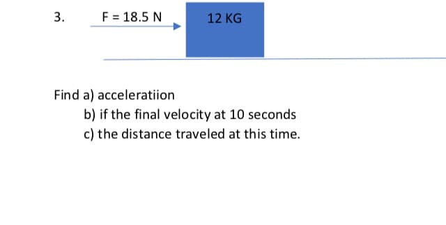 3.
F = 18.5 N
12 KG
Find a) acceleratiion
b) if the final velocity at 10 seconds
c) the distance traveled at this time.
