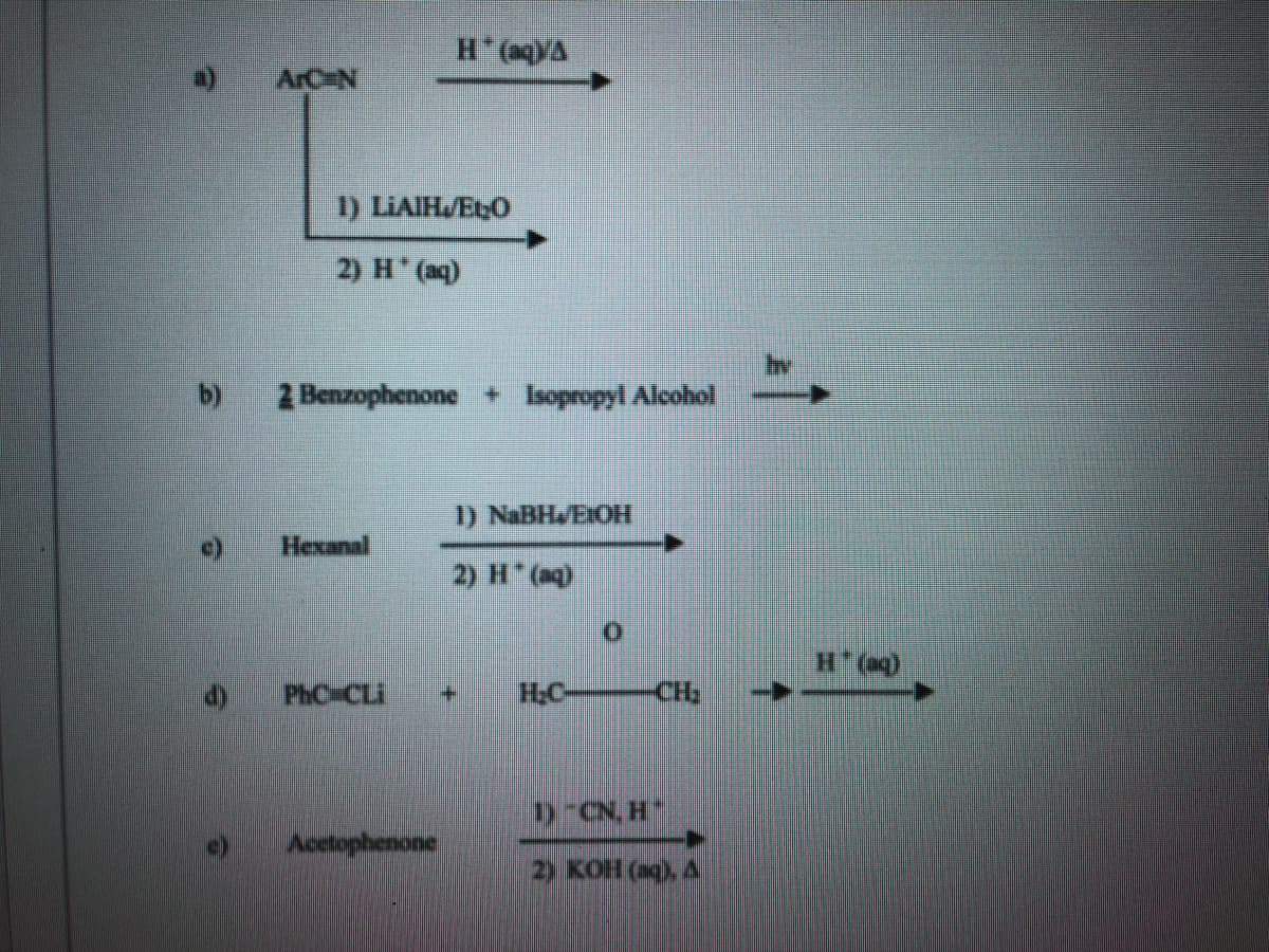 ArC#N
D LIAIH/EtO
2) H (aq)
b)
2 Benzophenone + bopropyl Alkohol
1) NaBHJEIOHI
Hexanal
2) H"(aq)
PhC CLi
HC-
CH:
(be), H
DCN, H
Acetophenone
2) KOH (), A
