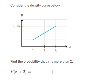 Consider the density curve below.
0.75-
1
2
3
Find the probability that x is more than 2.
P(x > 2) =
