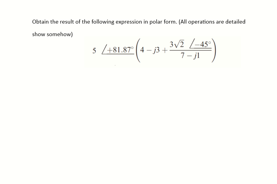 Obtain the result of the following expression in polar form. (All operations are detailed
show somehow)
5/+81.87° 4-j3 +
3√/2 -45°)
7-jl