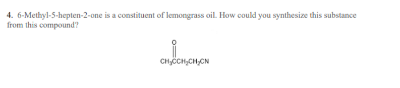 4. 6-Methyl-5-hepten-2-one is a constituent of lemongrass oil. How could you synthesize this substance
from this compound?
CH,CH,CH,CN
