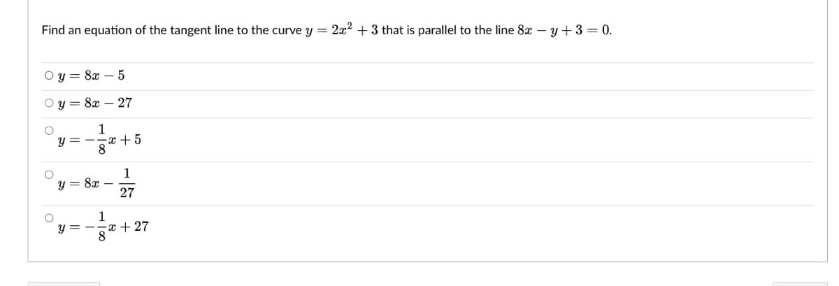 Find an equation of the tangent line to the curve y = 2x2 + 3 that is parallel to the line 8 – y+3 = 0.
O y = 8x – 5
O y = 8x – 27
y = -
G + x-
1
y = 8x –
27
1
y = -
x + 27
