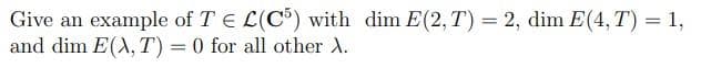 Give an example of TEL(C5) with dim E(2, T) = 2, dim E(4, T) = 1,
and dim E(X, T) = 0 for all other X.