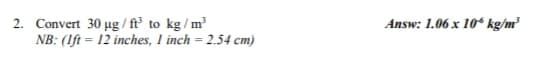 2. Convert 30 µg/ft³ to kg/m³
NB: (1ft = 12 inches, 1 inch = 2.54 cm)
Answ: 1.06 x 10 kg/m³