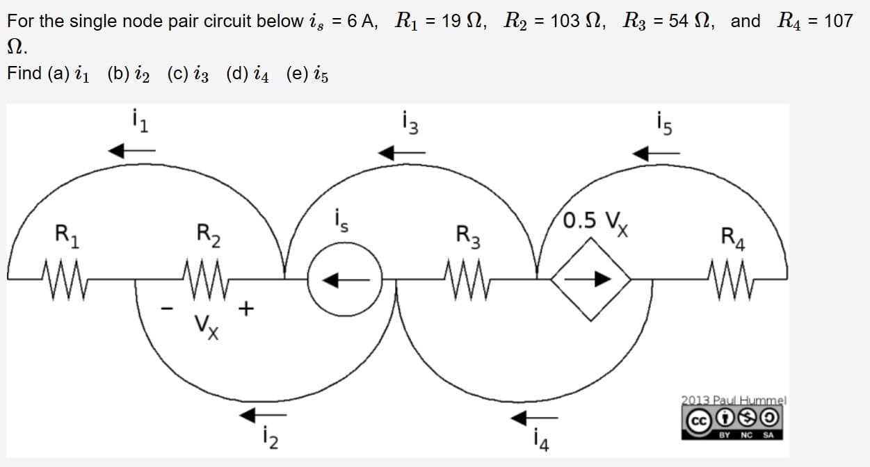 %3D
For the single node pair circuit below i, = 6 A, Rị = 19 2, R2 = 103 N, R3 = 54 N, and R4 = 107
Ω.
Find (a) i1 (b) iz (c) iz (d) i4 (e) is
İ3
(0.5 Vx
R4
R3
R2
R1
Vx
2013 Paul Hummel
BY NC SA
İ2
