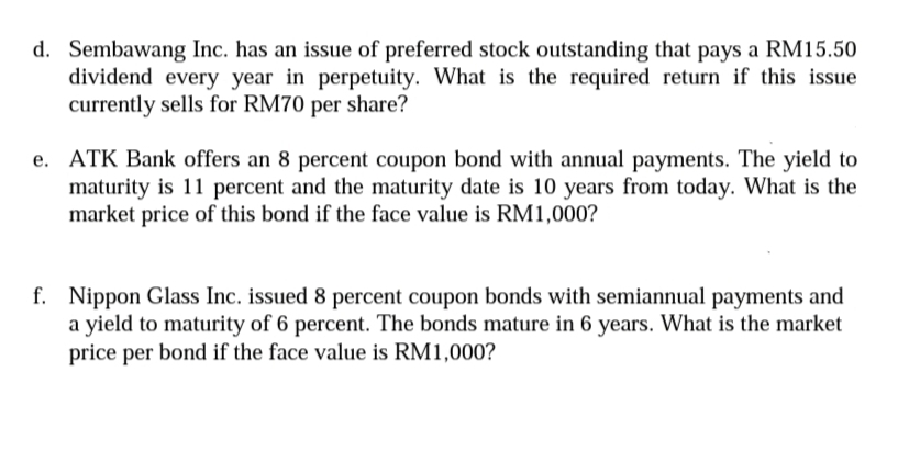 d. Sembawang Inc. has an issue of preferred stock outstanding that pays a RM15.50
dividend every year in perpetuity. What is the required return if this issue
currently sells for RM70 per share?
