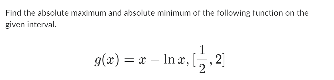 Find the absolute maximum and absolute minimum of the following function on the
given interval.
1
g(x) = x − lnx, [1,2]