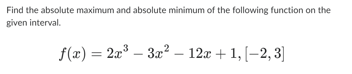 Find the absolute maximum and absolute minimum of the following function on the
given interval.
f(x) = 2x³ – 3x²
- 12x + 1, [-2, 3]
