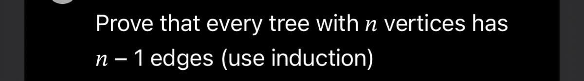 Prove that every tree with n vertices has
n - 1 edges (use induction)