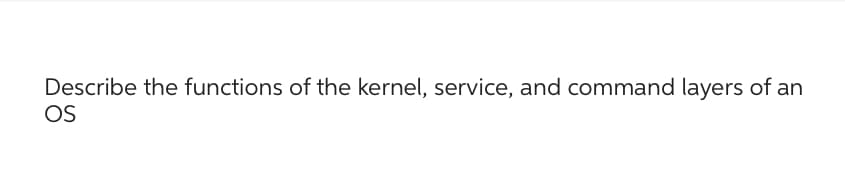 Describe the functions of the kernel, service, and command layers of an
OS