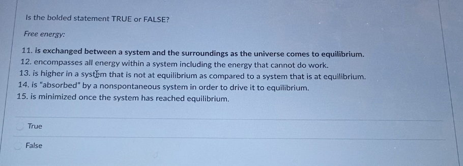 Is the bolded statement TRUE or FALSE?
Free energy:
11. is exchanged between a system and the surroundings as the universe comes to equilibrium.
