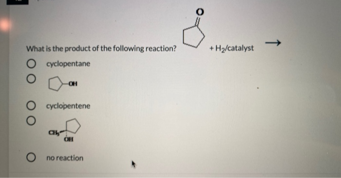 What is the product of the following reaction?
+ H2/catalyst
O cyclopentane
OH
O cyclopentene
CH
OH
no reaction
