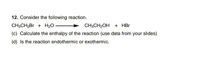 12. Consider the following reaction.
CH3CH2Br + H20 -
CH;CH2OH + HBr
(c) Calculate the enthalpy of the reaction (use data from your slides)
(d) Is the reaction endothermic or exothermic.
