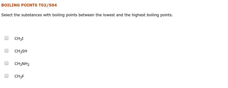 BOILING POINTS T02/S04
Select the substances with boiling points between the lowest and the highest boiling points.
CH3I
CH3SH
CH3NH2
CH3F
