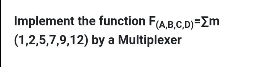 Implement the function F(A,B,C,D)=>m
(1,2,5,7,9,12)
by a Multiplexer
