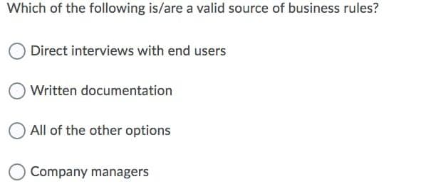 Which of the following is/are a valid source of business rules?
Direct interviews with end users
Written documentation
All of the other options
Company managers
